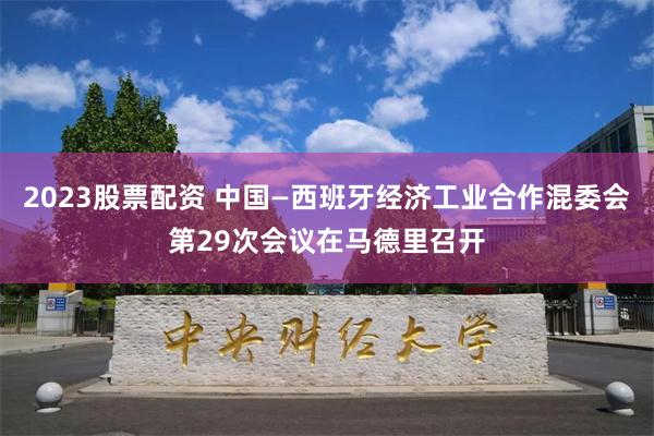 2023股票配资 中国—西班牙经济工业合作混委会第29次会议在马德里召开