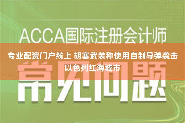 专业配资门户线上 胡塞武装称使用自制导弹袭击以色列红海城市