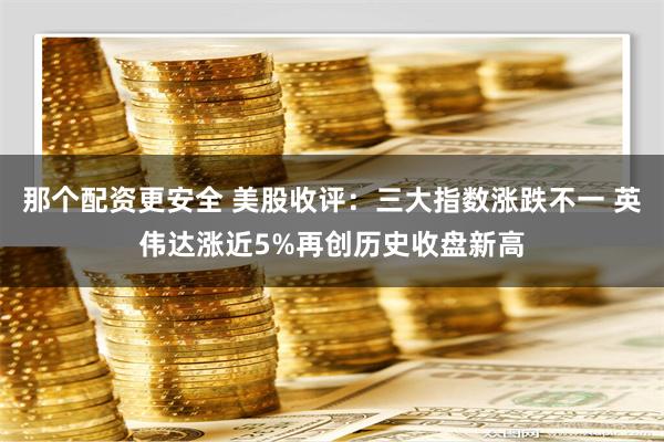 那个配资更安全 美股收评：三大指数涨跌不一 英伟达涨近5%再创历史收盘新高