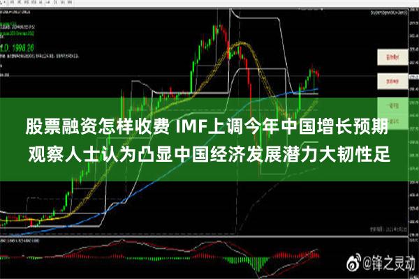 股票融资怎样收费 IMF上调今年中国增长预期 观察人士认为凸显中国经济发展潜力大韧性足