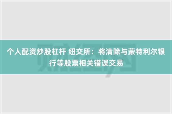 个人配资炒股杠杆 纽交所：将清除与蒙特利尔银行等股票相关错误交易