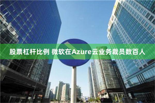 股票杠杆比例 微软在Azure云业务裁员数百人