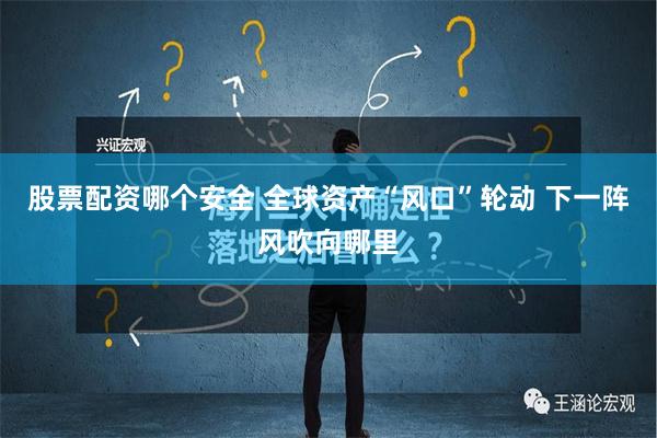 股票配资哪个安全 全球资产“风口”轮动 下一阵风吹向哪里