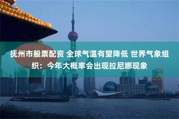 抚州市股票配资 全球气温有望降低 世界气象组织：今年大概率会出现拉尼娜现象