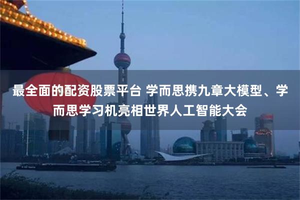 最全面的配资股票平台 学而思携九章大模型、学而思学习机亮相世界人工智能大会