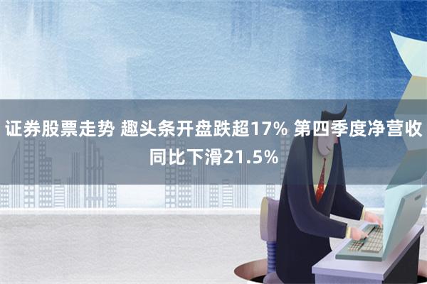 证券股票走势 趣头条开盘跌超17% 第四季度净营收同比下滑21.5%