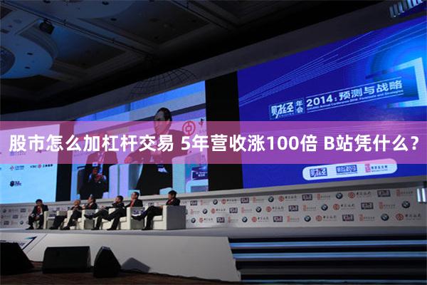 股市怎么加杠杆交易 5年营收涨100倍 B站凭什么？