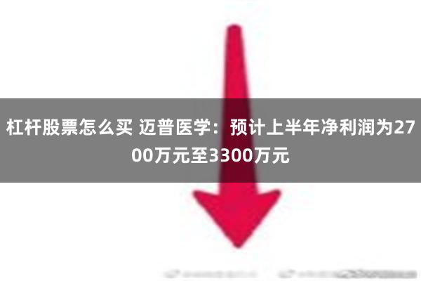 杠杆股票怎么买 迈普医学：预计上半年净利润为2700万元至3300万元