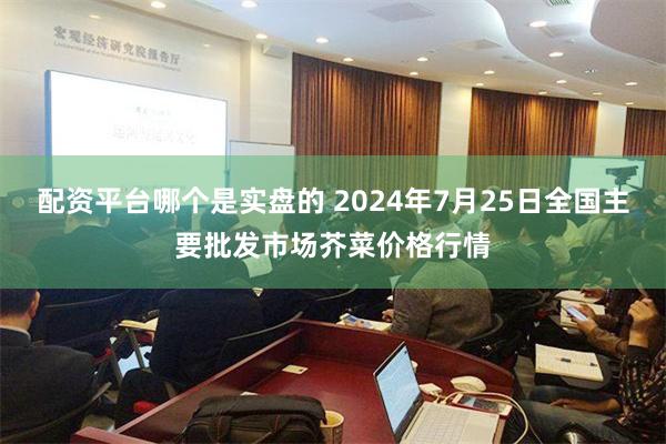 配资平台哪个是实盘的 2024年7月25日全国主要批发市场芥菜价格行情