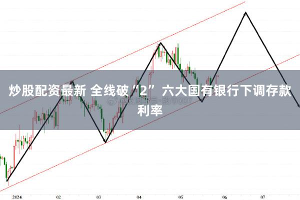 炒股配资最新 全线破“2” 六大国有银行下调存款利率