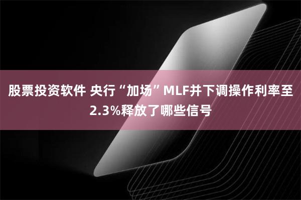 股票投资软件 央行“加场”MLF并下调操作利率至2.3%释放了哪些信号