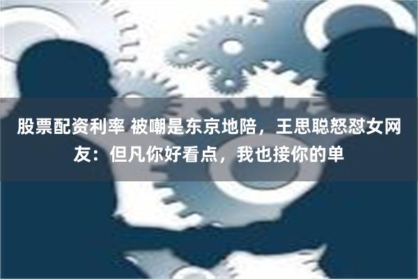 股票配资利率 被嘲是东京地陪，王思聪怒怼女网友：但凡你好看点，我也接你的单