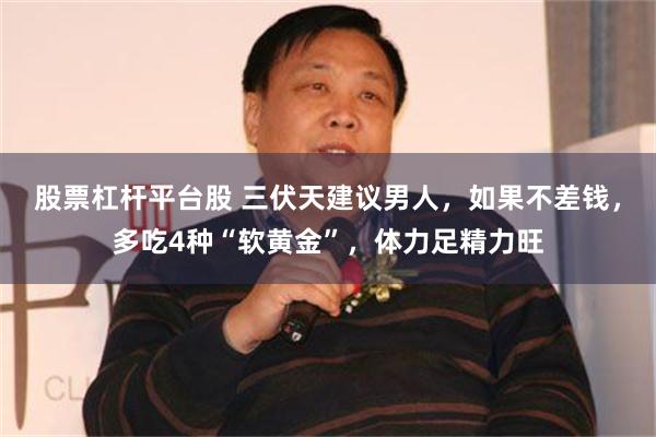 股票杠杆平台股 三伏天建议男人，如果不差钱，多吃4种“软黄金”，体力足精力旺