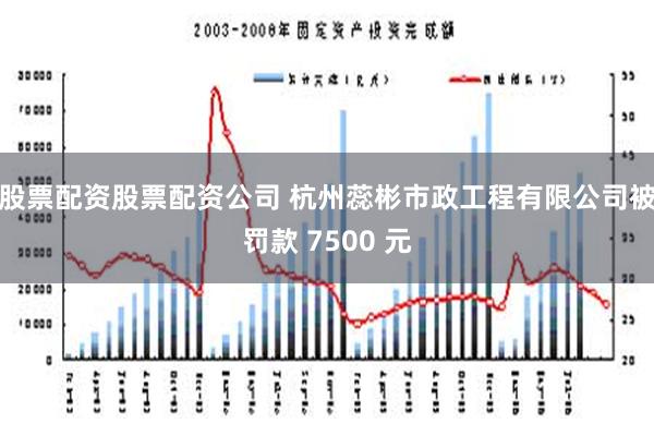 股票配资股票配资公司 杭州蕊彬市政工程有限公司被罚款 7500 元