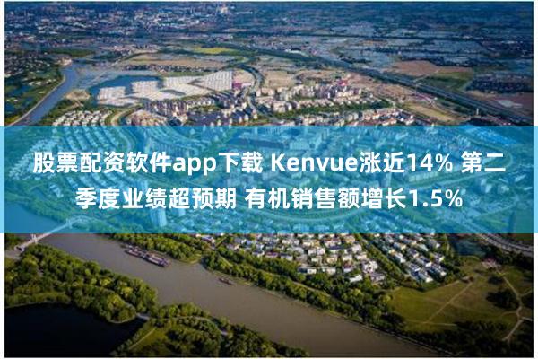 股票配资软件app下载 Kenvue涨近14% 第二季度业绩超预期 有机销售额增长1.5%