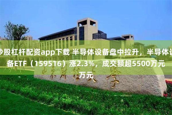 炒股杠杆配资app下载 半导体设备盘中拉升，半导体设备ETF（159516）涨2.3%，成交额超5500万元