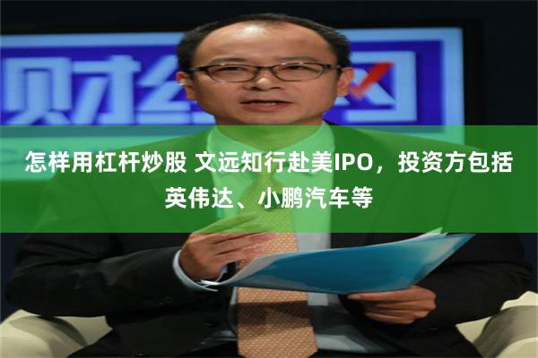 怎样用杠杆炒股 文远知行赴美IPO，投资方包括英伟达、小鹏汽车等