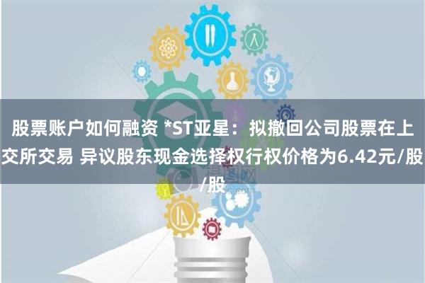 股票账户如何融资 *ST亚星：拟撤回公司股票在上交所交易 异议股东现金选择权行权价格为6.42元/股