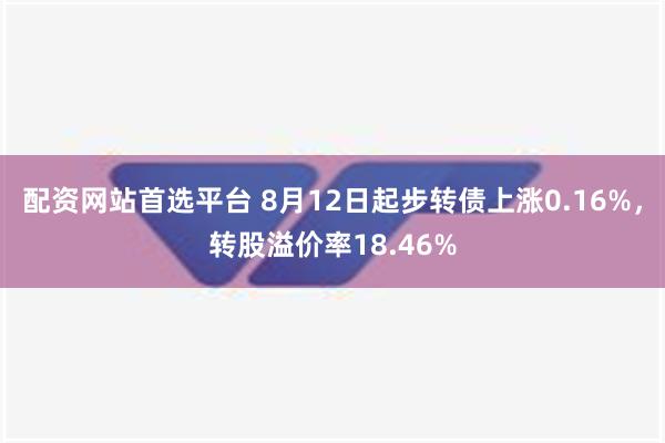 配资网站首选平台 8月12日起步转债上涨0.16%，转股溢价率18.46%