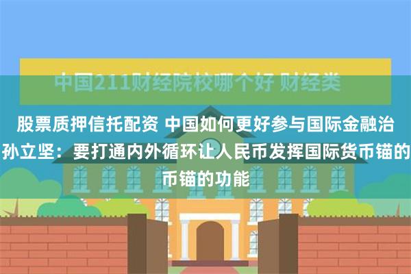 股票质押信托配资 中国如何更好参与国际金融治理？孙立坚：要打通内外循环让人民币发挥国际货币锚的功能