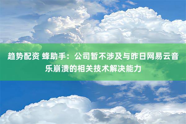 趋势配资 蜂助手：公司暂不涉及与昨日网易云音乐崩溃的相关技术解决能力