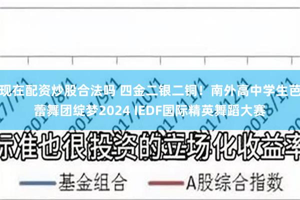 现在配资炒股合法吗 四金二银二铜！南外高中学生芭蕾舞团绽梦2024 IEDF国际精英舞蹈大赛