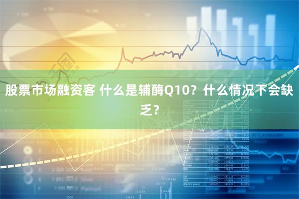 股票市场融资客 什么是辅酶Q10？什么情况下会缺乏？