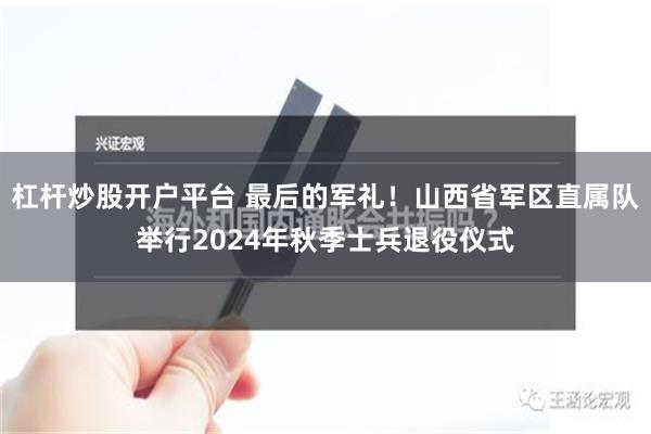 杠杆炒股开户平台 最后的军礼！山西省军区直属队举行2024年秋季士兵退役仪式