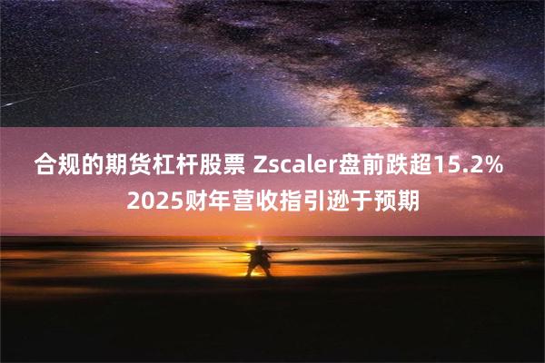 合规的期货杠杆股票 Zscaler盘前跌超15.2% 2025财年营收指引逊于预期