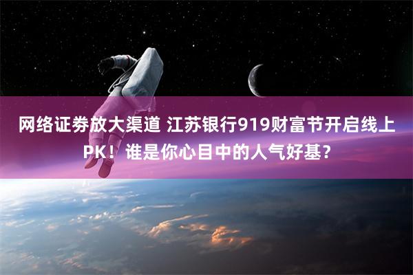 网络证劵放大渠道 江苏银行919财富节开启线上PK！谁是你心目中的人气好基？