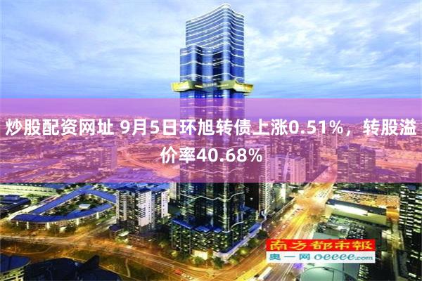 炒股配资网址 9月5日环旭转债上涨0.51%，转股溢价率40.68%