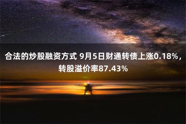 合法的炒股融资方式 9月5日财通转债上涨0.18%，转股溢价率87.43%