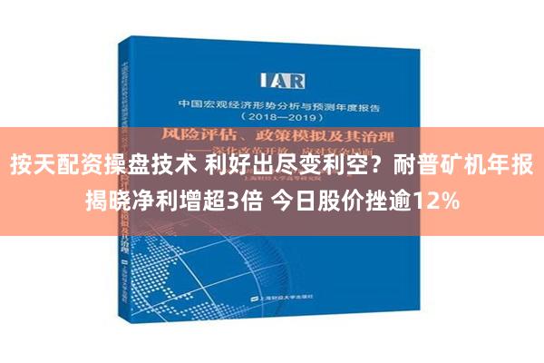 按天配资操盘技术 利好出尽变利空？耐普矿机年报揭晓净利增超3倍 今日股价挫逾12%