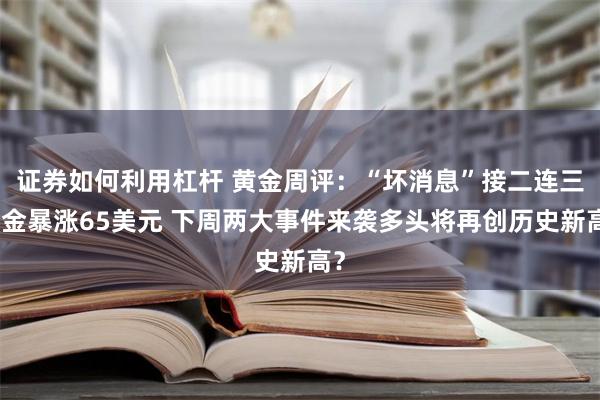 证券如何利用杠杆 黄金周评：“坏消息”接二连三黄金暴涨65美元 下周两大事件来袭多头将再创历史新高？