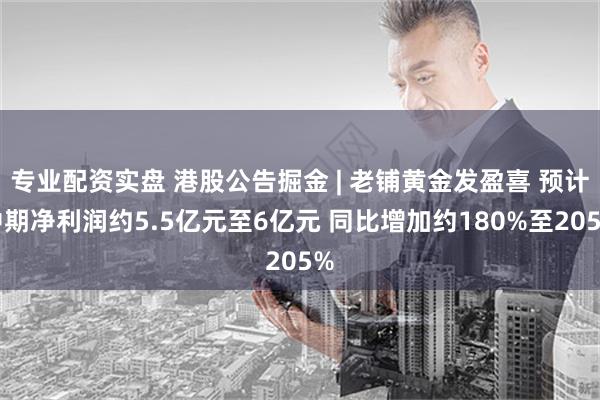 专业配资实盘 港股公告掘金 | 老铺黄金发盈喜 预计中期净利润约5.5亿元至6亿元 同比增加约180%至205%