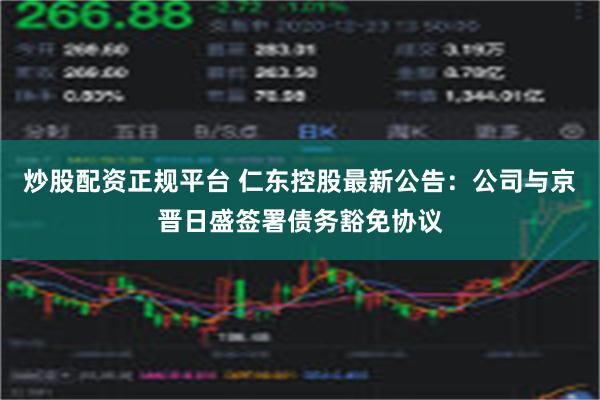 炒股配资正规平台 仁东控股最新公告：公司与京晋日盛签署债务豁免协议