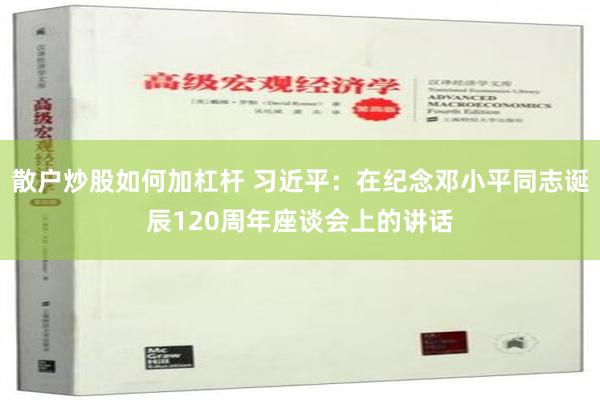 散户炒股如何加杠杆 习近平：在纪念邓小平同志诞辰120周年座谈会上的讲话