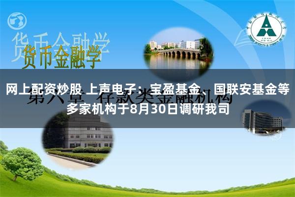 网上配资炒股 上声电子：宝盈基金、国联安基金等多家机构于8月30日调研我司