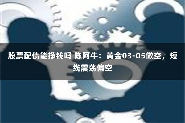 股票配债能挣钱吗 陈阿牛：黄金03-05做空，短线震荡偏空