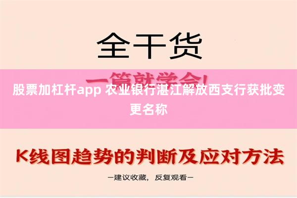 股票加杠杆app 农业银行湛江解放西支行获批变更名称