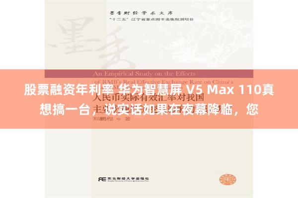 股票融资年利率 华为智慧屏 V5 Max 110真想搞一台，说实话如果在夜幕降临，您