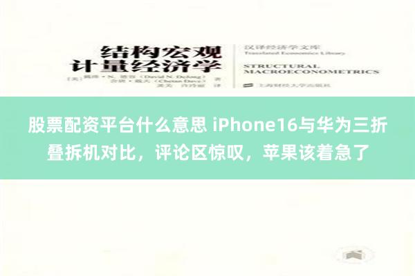 股票配资平台什么意思 iPhone16与华为三折叠拆机对比，评论区惊叹，苹果该着急了