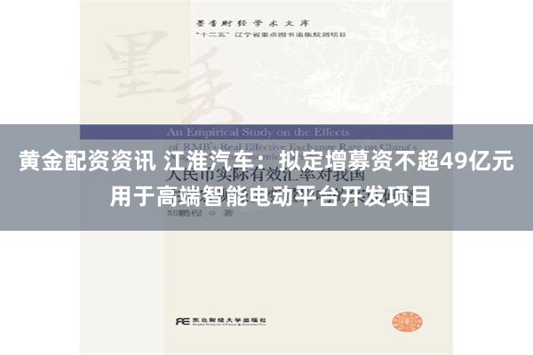 黄金配资资讯 江淮汽车：拟定增募资不超49亿元 用于高端智能电动平台开发项目