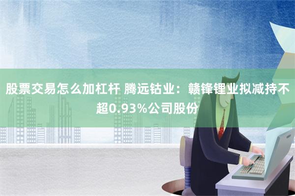 股票交易怎么加杠杆 腾远钴业：赣锋锂业拟减持不超0.93%公司股份