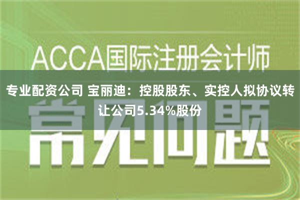 专业配资公司 宝丽迪：控股股东、实控人拟协议转让公司5.34%股份