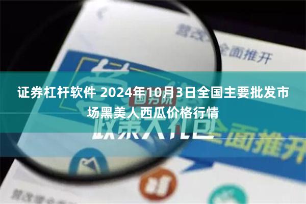 证券杠杆软件 2024年10月3日全国主要批发市场黑美人西瓜价格行情