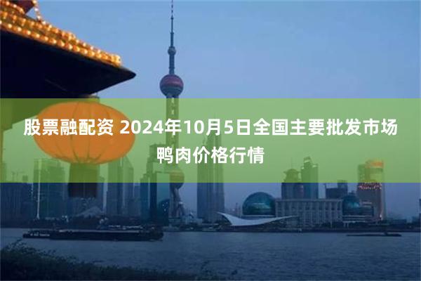 股票融配资 2024年10月5日全国主要批发市场鸭肉价格行情