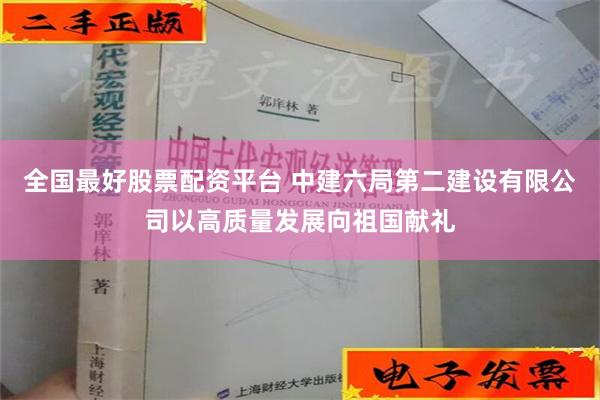 全国最好股票配资平台 中建六局第二建设有限公司以高质量发展向祖国献礼