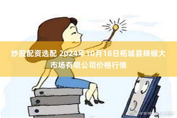 炒股配资选配 2024年10月18日柘城县辣椒大市场有限公司价格行情