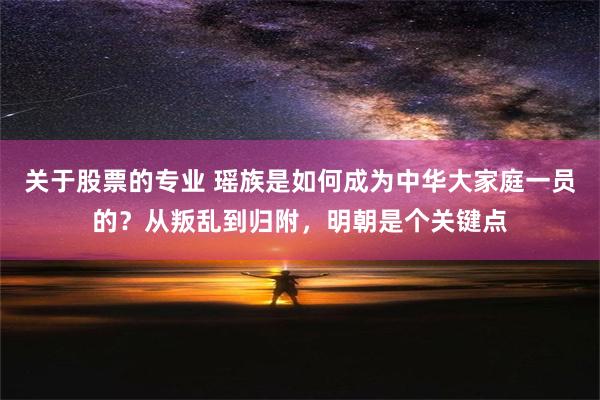 关于股票的专业 瑶族是如何成为中华大家庭一员的？从叛乱到归附，明朝是个关键点